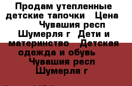 Продам утепленные детские тапочки › Цена ­ 100 - Чувашия респ., Шумерля г. Дети и материнство » Детская одежда и обувь   . Чувашия респ.,Шумерля г.